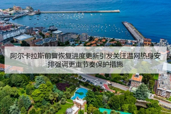 阿尔卡拉斯前臂恢复进度更新引发关注温网热身安排强调更重节奏保护措施