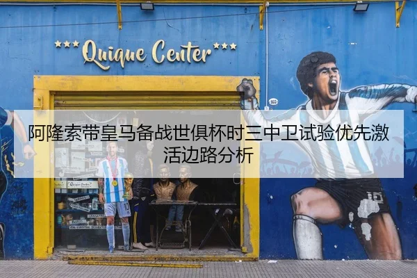 阿隆索带皇马备战世俱杯时三中卫试验优先激活边路分析