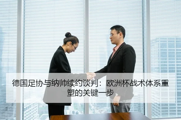 德国足协与纳帅续约谈判：欧洲杯战术体系重塑的关键一步