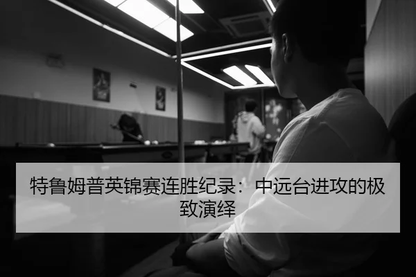 特鲁姆普英锦赛连胜纪录：中远台进攻的极致演绎